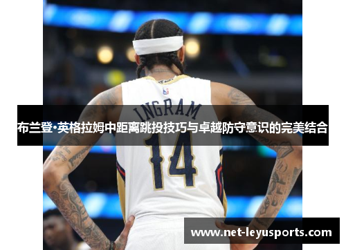 布兰登·英格拉姆中距离跳投技巧与卓越防守意识的完美结合