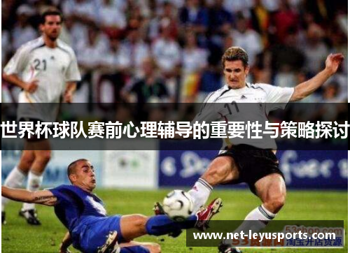 世界杯球队赛前心理辅导的重要性与策略探讨