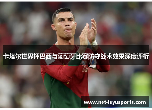 卡塔尔世界杯巴西与葡萄牙比赛防守战术效果深度评析