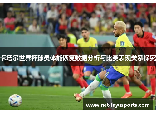 卡塔尔世界杯球员体能恢复数据分析与比赛表现关系探究