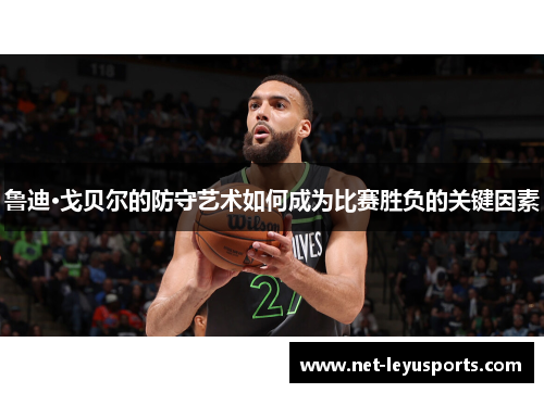 鲁迪·戈贝尔的防守艺术如何成为比赛胜负的关键因素