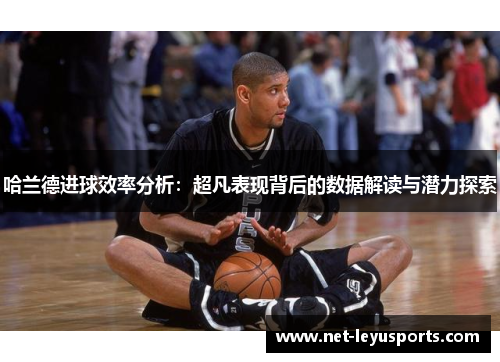 哈兰德进球效率分析：超凡表现背后的数据解读与潜力探索