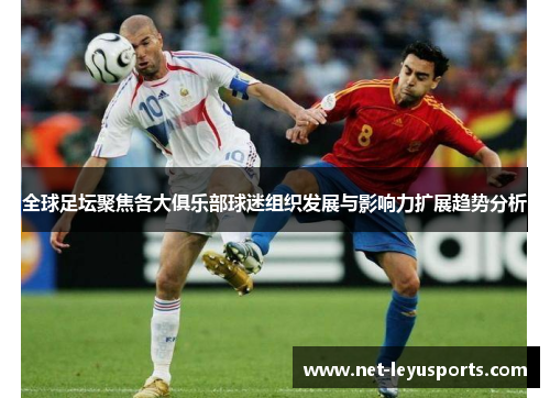 全球足坛聚焦各大俱乐部球迷组织发展与影响力扩展趋势分析