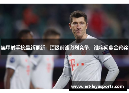 德甲射手榜最新更新：顶级前锋激烈竞争，谁将问鼎金靴奖