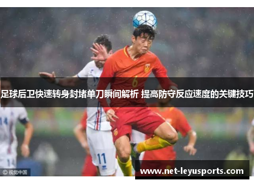 足球后卫快速转身封堵单刀瞬间解析 提高防守反应速度的关键技巧