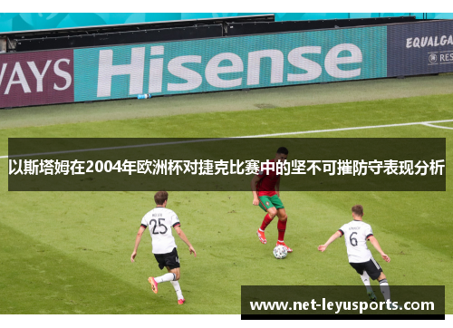 以斯塔姆在2004年欧洲杯对捷克比赛中的坚不可摧防守表现分析