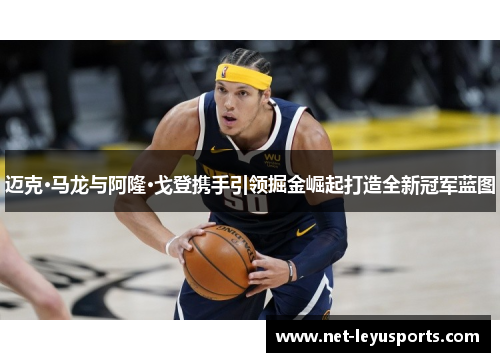 迈克·马龙与阿隆·戈登携手引领掘金崛起打造全新冠军蓝图