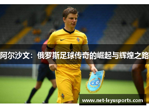 阿尔沙文：俄罗斯足球传奇的崛起与辉煌之路