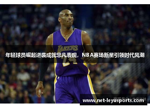 年轻球员崛起逆袭成就非凡表现，NBA赛场新星引领时代风潮