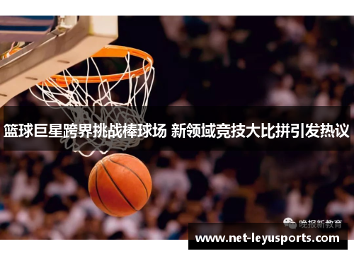 篮球巨星跨界挑战棒球场 新领域竞技大比拼引发热议