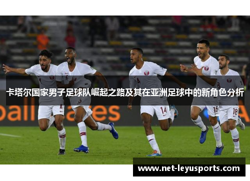 卡塔尔国家男子足球队崛起之路及其在亚洲足球中的新角色分析