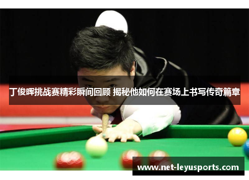丁俊晖挑战赛精彩瞬间回顾 揭秘他如何在赛场上书写传奇篇章