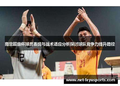 南非超级杯球员表现与战术适应分析探讨球队竞争力提升路径