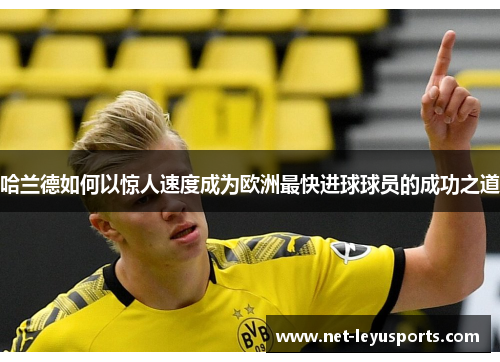 哈兰德如何以惊人速度成为欧洲最快进球球员的成功之道