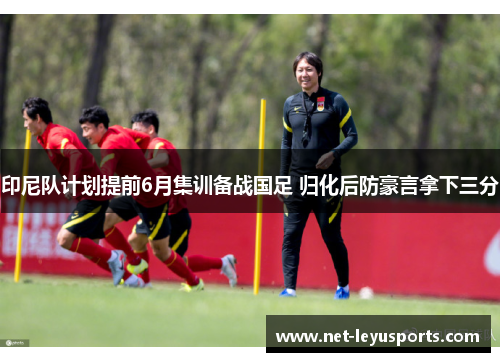 印尼队计划提前6月集训备战国足 归化后防豪言拿下三分