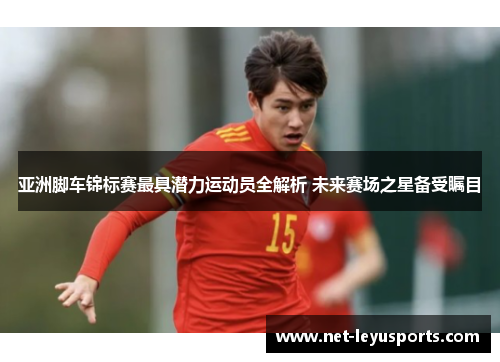亚洲脚车锦标赛最具潜力运动员全解析 未来赛场之星备受瞩目