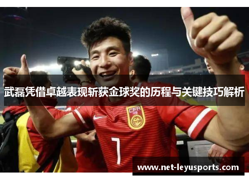 武磊凭借卓越表现斩获金球奖的历程与关键技巧解析