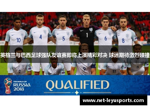 英格兰与巴西足球强队友谊赛即将上演精彩对决 球迷期待激烈碰撞