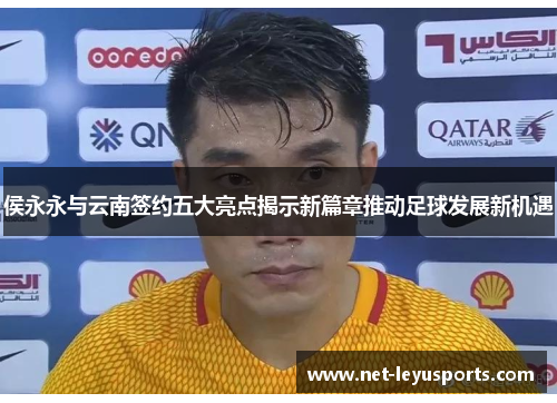 侯永永与云南签约五大亮点揭示新篇章推动足球发展新机遇
