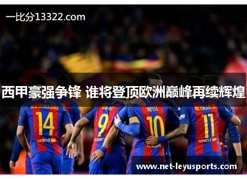西甲豪强争锋 谁将登顶欧洲巅峰再续辉煌