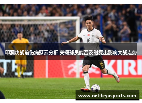 印澳决战前伤病疑云分析 关键球员能否及时复出影响大战走势