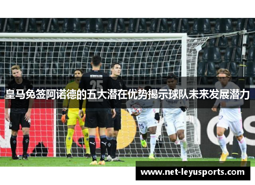 皇马免签阿诺德的五大潜在优势揭示球队未来发展潜力