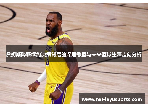 詹姆斯降薪续约决策背后的深层考量与未来篮球生涯走向分析