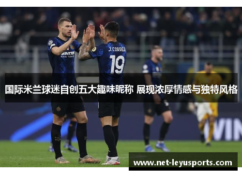 国际米兰球迷自创五大趣味昵称 展现浓厚情感与独特风格