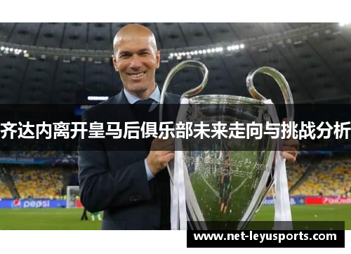 齐达内离开皇马后俱乐部未来走向与挑战分析