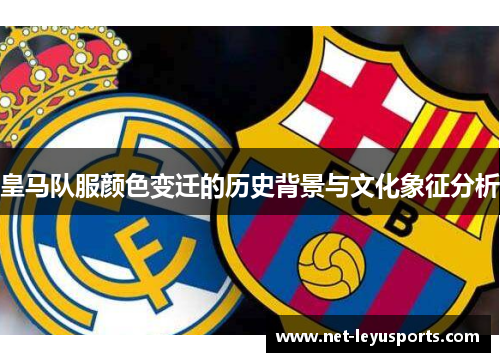 皇马队服颜色变迁的历史背景与文化象征分析 皇马队服颜色变迁的历史背景与文化象征分析