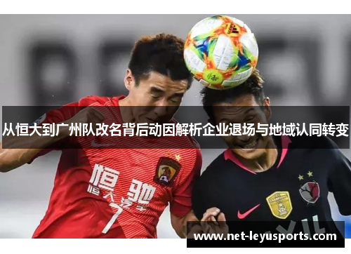 从恒大到广州队改名背后动因解析企业退场与地域认同转变