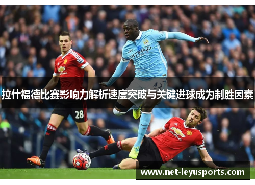 拉什福德比赛影响力解析速度突破与关键进球成为制胜因素