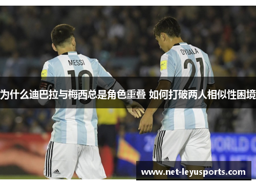 为什么迪巴拉与梅西总是角色重叠 如何打破两人相似性困境 为什么迪巴拉与梅西总是角色重叠 如何打破两人相似性困境