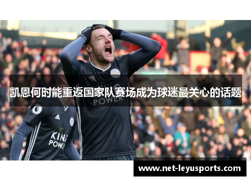 凯恩何时能重返国家队赛场成为球迷最关心的话题 凯恩何时能重返国家队赛场成为球迷最关心的话题