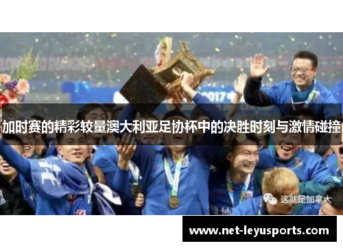 加时赛的精彩较量澳大利亚足协杯中的决胜时刻与激情碰撞 加时赛的精彩较量澳大利亚足协杯中的决胜时刻与激情碰撞