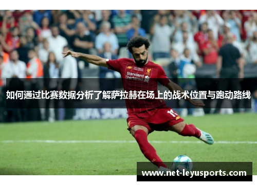 如何通过比赛数据分析了解萨拉赫在场上的战术位置与跑动路线 如何通过比赛数据分析了解萨拉赫在场上的战术位置与跑动路线