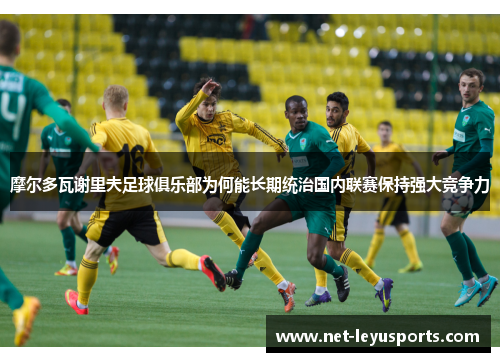 摩尔多瓦谢里夫足球俱乐部为何能长期统治国内联赛保持强大竞争力 摩尔多瓦谢里夫足球俱乐部为何能长期统治国内联赛保持强大竞争力