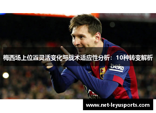 梅西场上位置灵活变化与战术适应性分析:10种转变解析 梅西场上位置灵活变化与战术适应性分析:10种转变解析