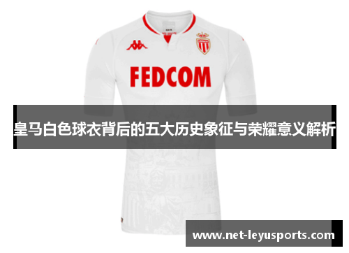 皇马白色球衣背后的五大历史象征与荣耀意义解析 皇马白色球衣背后的五大历史象征与荣耀意义解析