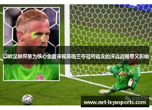 以欧足联愿景为核心全面审视英格兰夺冠所蕴含的深远战略意义影响 以欧足联愿景为核心全面审视英格兰夺冠所蕴含的深远战略意义影响