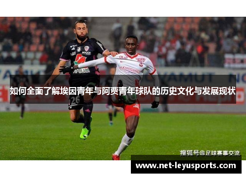 如何全面了解埃因青年与阿贾青年球队的历史文化与发展现状 如何全面了解埃因青年与阿贾青年球队的历史文化与发展现状